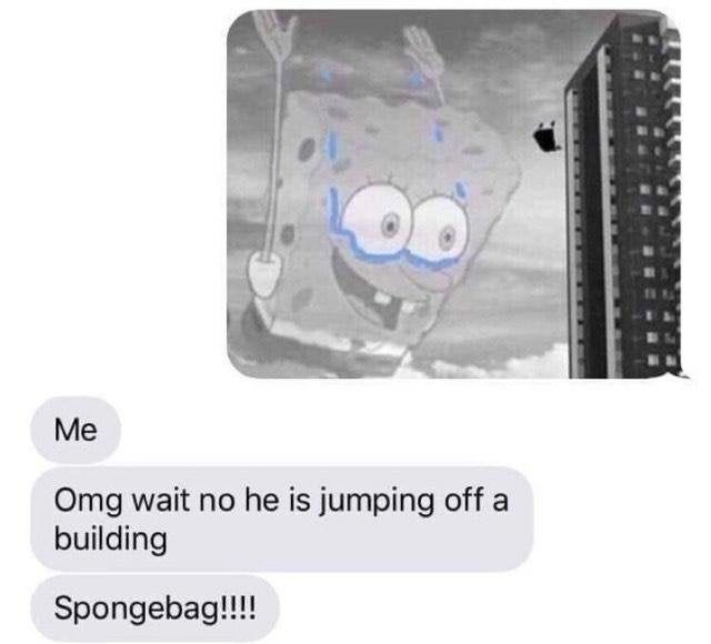 Me Omg wait no he is jumping off a building Spongebag!!!!