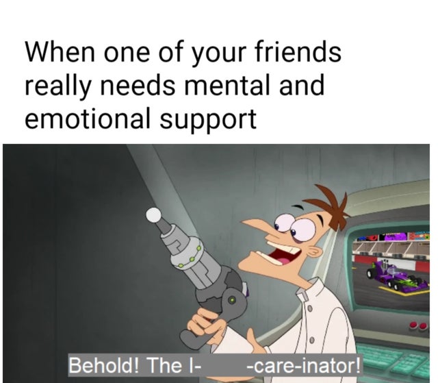 behold the i don t care inator - When one of your friends really needs mental and emotional support Behold! The 1 careinator!