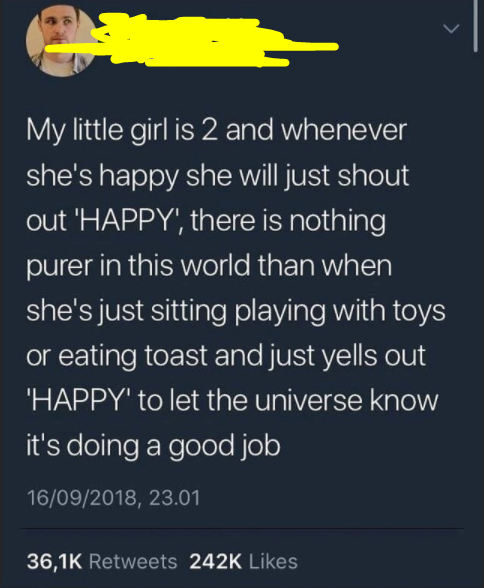 material - My little girl is 2 and whenever she's happy she will just shout out 'Happy', there is nothing purer in this world than when she's just sitting playing with toys or eating toast and just yells out Happy to let the universe know it's doing a goo