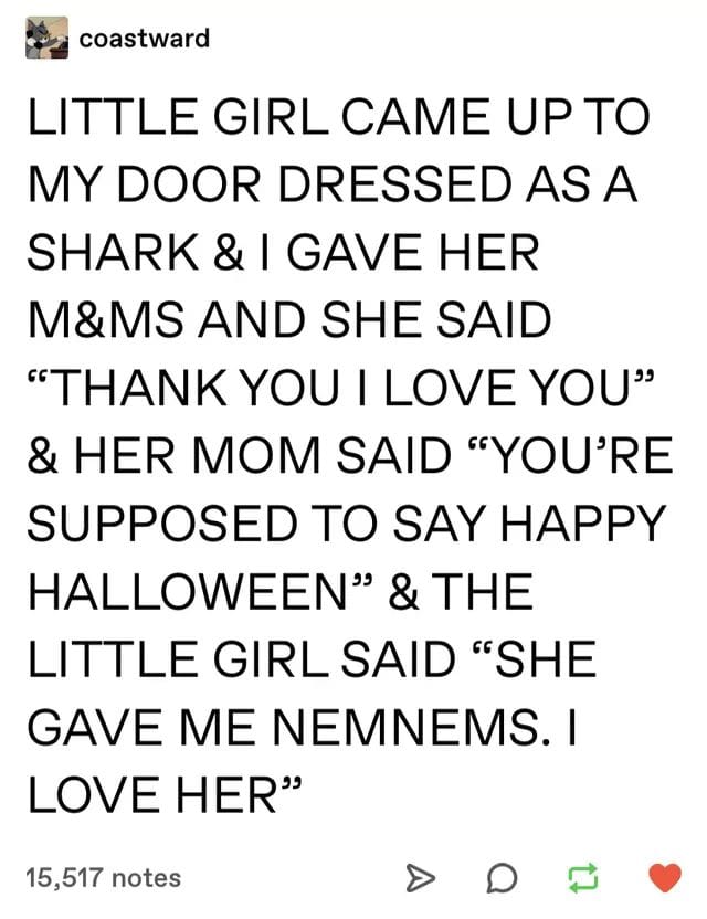 nemnems meme - coastward Little Girl Came Up To My Door Dressed As A Shark & I Gave Her M&Ms And She Said Thank You I Love You & Her Mom Said You'Re Supposed To Say Happy Halloween & The Little Girl Said She Gave Me Nemnems. I Love Her 15,517 notes A