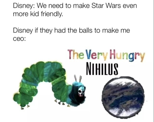 very hungry caterpillar - Disney We need to make Star Wars even more kid friendly. Disney if they had the balls to make me ceo The Very Hungry Nihilus
