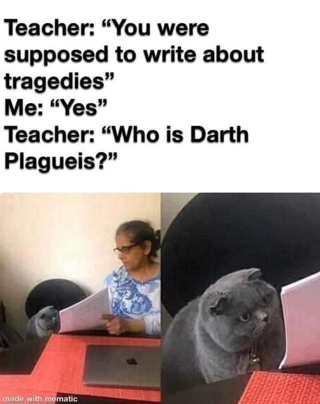 teacher and cat meme - Teacher You were supposed to write about tragedies Me Yes Teacher Who is Darth Plagueis? made with mematic