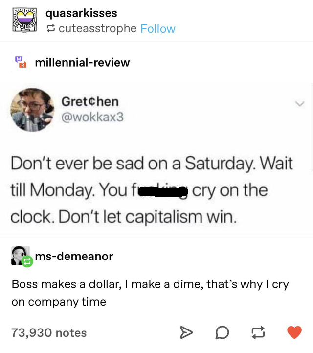cry on company time - quasarkisses cuteasstrophe M Men millennialreview Gretchen Don't ever be sad on a Saturday. Wait till Monday. You for cry on the clock. Don't let capitalism win. msdemeanor Boss makes a dollar, I make a dime, that's why I cry on comp