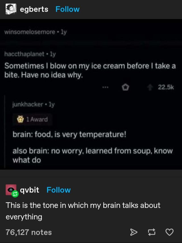 screenshot - egberts winsomelosemore. ly haccthaplanet.ly Sometimes I blow on my ice cream before I take a bite. Have no idea why. junkhackerly 1 Award brain food, is very temperature! also brain no worry, learned from soup, know what do qvbit This is the