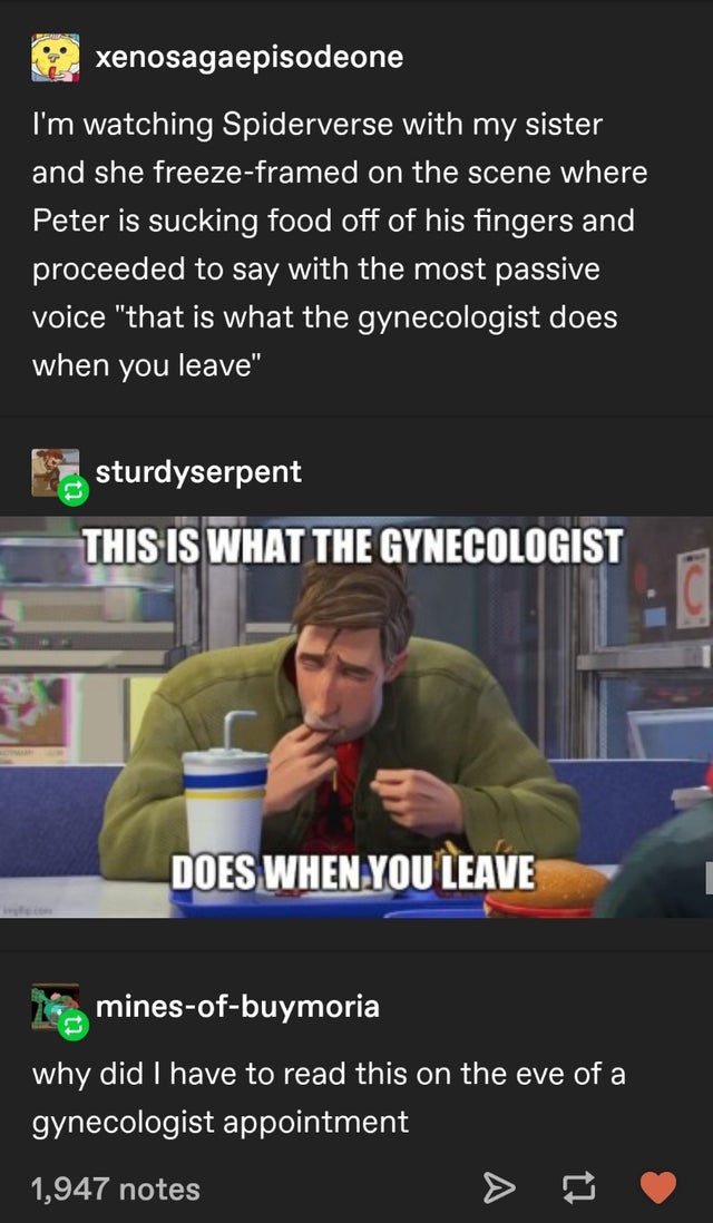 prostate exam meme - xenosagaepisodeone I'm watching Spiderverse with my sister and she freezeframed on the scene where Peter is sucking food off of his fingers and proceeded to say with the most passive voice that is what the gynecologist does when you l
