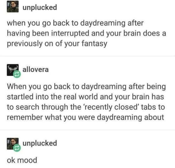relatable posts daydreaming - unplucked when you go back to daydreaming after having been interrupted and your brain does a previously on of your fantasy allovera When you go back to daydreaming after being startled into the real world and your brain has 