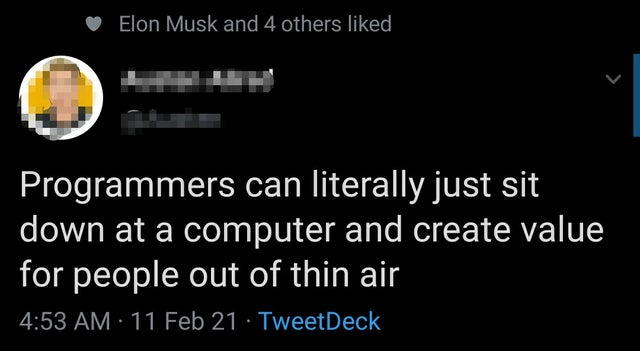 atmosphere - Elon Musk and 4 others d Programmers can literally just sit down at a computer and create value for people out of thin air 11 Feb 21 TweetDeck