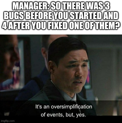 you mean to tell me - ManagerSo There Was 3 Bugs Before You Started And 4 After You Fixed One Of Them? It's an oversimplification of events, but, yes. imgflip.com