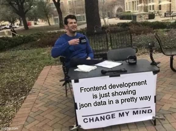 r technically the truth - Frontend development is just showing json data in a pretty way Change My Mind imgflip.com