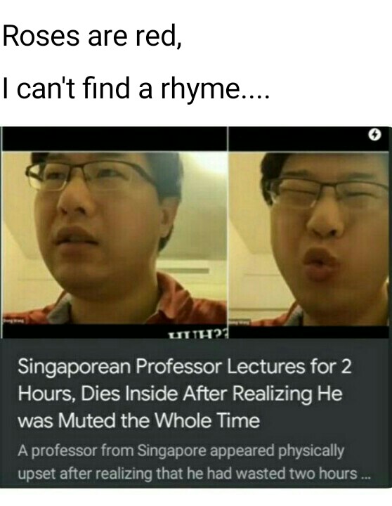 Professor - Roses are red, I can't find a rhyme.... Uuh? Singaporean Professor Lectures for 2 Hours, Dies Inside After Realizing He was Muted the Whole Time A professor from Singapore appeared physically upset after realizing that he had wasted two hours.