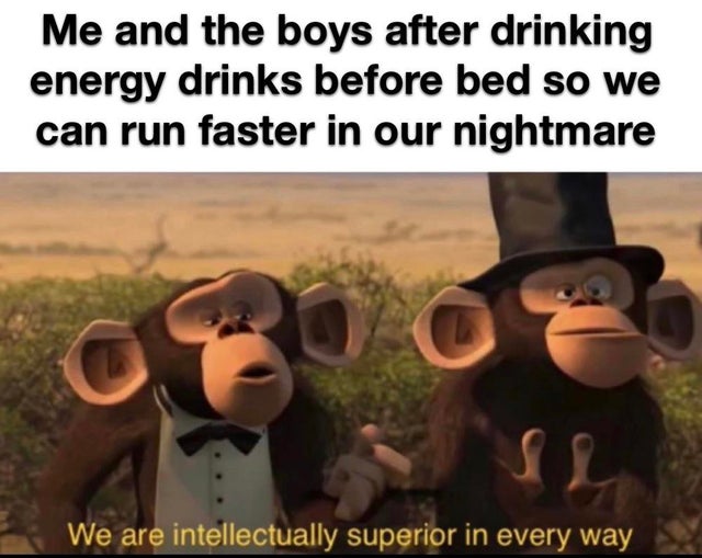 we are intellectually superior in every way - Me and the boys after drinking energy drinks before bed so we can run faster in our nightmare C We are intellectually superior in every way