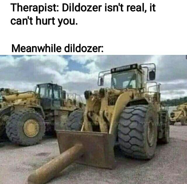 become unreasonable dildozer - Therapist Dildozer isn't real, it can't hurt you. Meanwhile dildozer