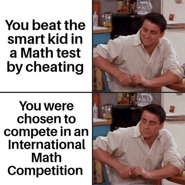 friends corona memes - You beat the smart kid in a Math test by cheating You were chosen to compete in an International Math Competition