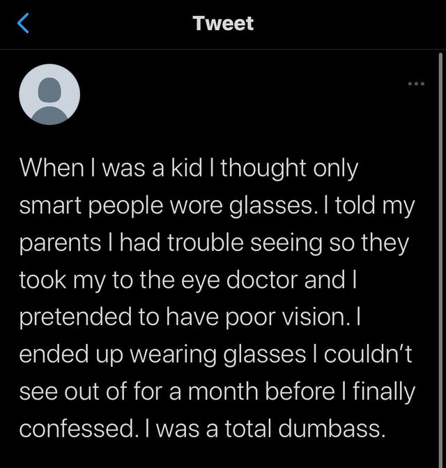 atmosphere - Tweet When I was a kid I thought only smart people wore glasses. I told my parents I had trouble seeing so they took my to the eye doctor and I pretended to have poor vision. I ended up wearing glasses I couldn't see out of for a month before