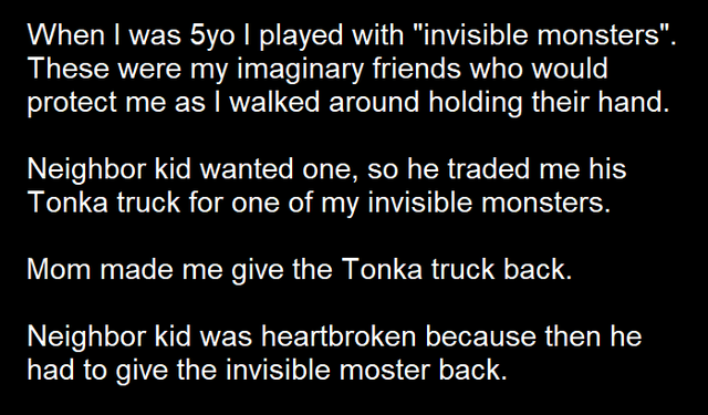 atmosphere - When I was 5yo I played with "invisible monsters". These were my imaginary friends who would protect me as I walked around holding their hand. Neighbor kid wanted one, so he traded me his Tonka truck for one of my invisible monsters. Mom made
