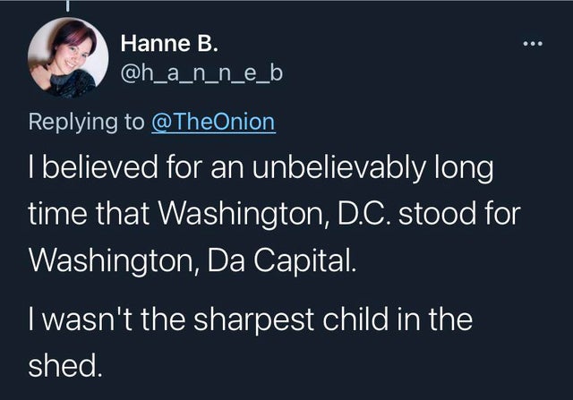 Hanne B. I believed for an unbelievably long time that Washington, D.C. stood for Washington, Da Capital. I wasn't the sharpest child in the shed.