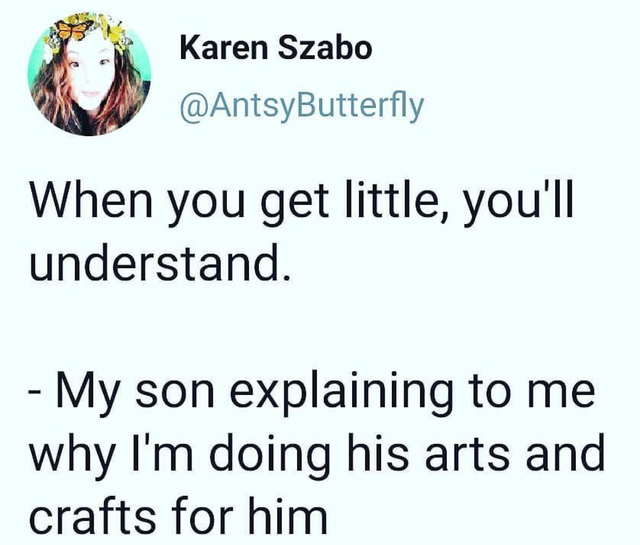 material - Karen Szabo When you get little, you'll understand. My son explaining to me why I'm doing his arts and crafts for him