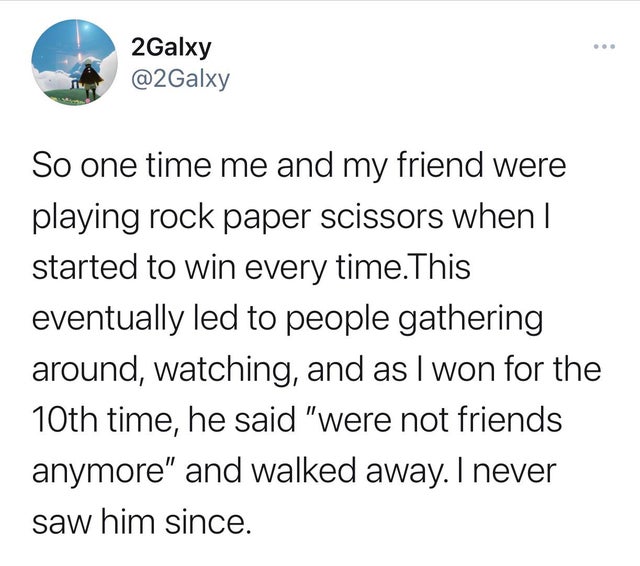 detective case prompts - 2Galxy So one time me and my friend were playing rock paper scissors when | started to win every time. This eventually led to people gathering around, watching, and as I won for the 10th time, he said "were not friends anymore" an