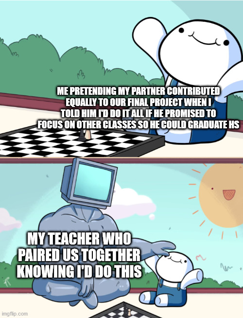odd1sout meme template - Me Pretending My Partner Contributed Equally To Our Final Project When I Told Him I'D Do It All If He Promised To Focus On Other Classes So He Could Graduate Hs My Teacher Who Paired Us Together Knowing I'D Do This imgflip.com