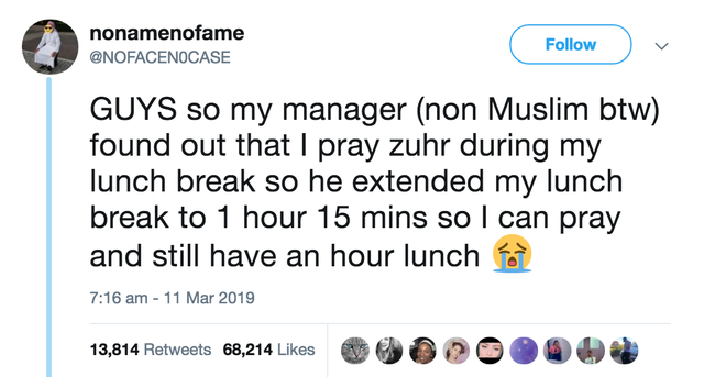 brilliant tweets - nonamenofame Guys so my manager non Muslim btw found out that I pray zuhr during my lunch break so he extended my lunch break to 1 hour 15 mins so I can pray and still have an hour lunch 13,814 68,214