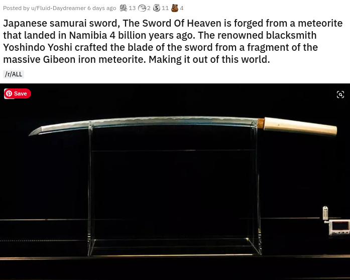 angle - Posted by uFluidDaydreamer 6 days ago 13 2 5 11, Japanese samurai sword, The Sword Of Heaven is forged from a meteorite that landed in Namibia 4 billion years ago. The renowned blacksmith Yoshindo Yoshi crafted the blade of the sword from a fragme
