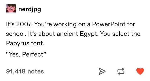funny reddit posts - nerdjpg It's 2007. You're working on a PowerPoint for school. It's about ancient Egypt. You select the Papyrus font. Yes, Perfect 91,418 notes t?