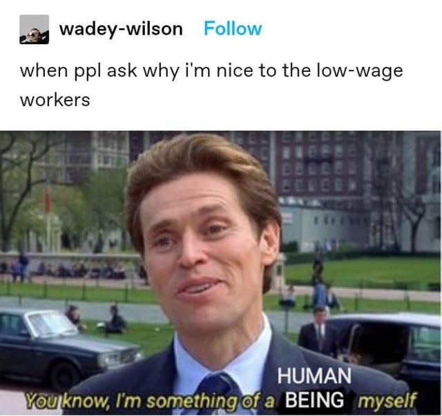 wallstreetbets meme - wadeywilson when ppl ask why i'm nice to the lowwage workers Human You know, I'm something of a Being myself