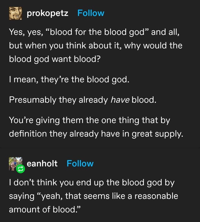 screenshot - prokopetz Yes, yes, blood for the blood god and all, but when you think about it, why would the blood god want blood? I mean, they're the blood god. Presumably they already have blood. You're giving them the one thing that by definition they 