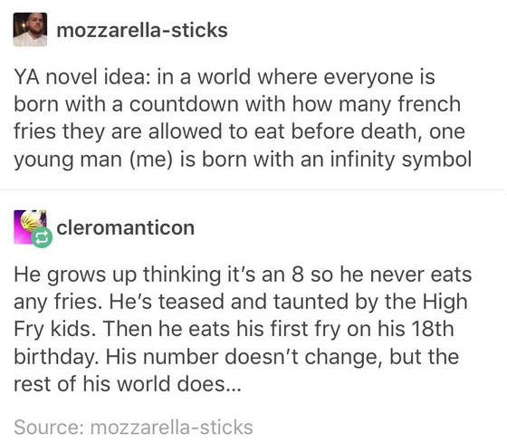 im not gonna self deprecatingly call myself stupid anymore - mozzarellasticks Ya novel idea in a world where everyone is born with a countdown with how many french fries they are allowed to eat before death, one young man me is born with an infinity symbo