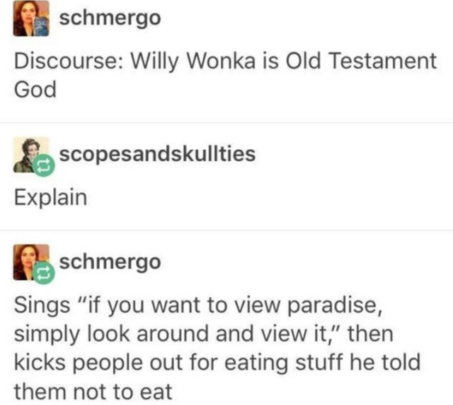 willy wonka old testament god - schmergo Discourse Willy Wonka is Old Testament God scopesandskullties Explain schmergo Sings if you want to view paradise, simply look around and view it, then kicks people out for eating stuff he told them not to eat