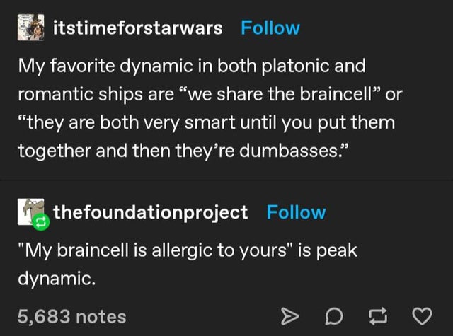 screenshot - itstimeforstarwars My favorite dynamic in both platonic and romantic ships are we the braincell or they are both very smart until you put them together and then they're dumbasses. thefoundationproject My braincell is allergic to yours is peak