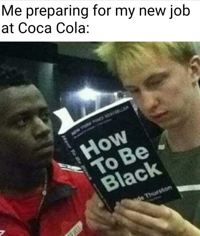 black meme - Me preparing for my new job at Coca Cola W York How To Be Black Thurston
