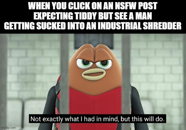 social anxiety meme - When You Click On An Nsfw Post Expecting Tiddy But See A Man Getting Sucked Into An Industrial Shredder Not exactly what I had in mind, but this will do. imgflip.com