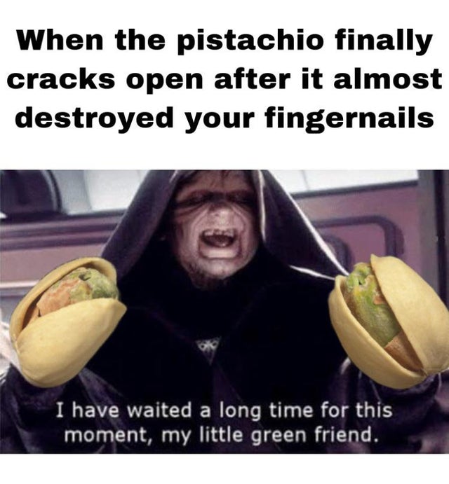 my little green friend meme - When the pistachio finally cracks open after it almost destroyed your fingernails I have waited a long time for this moment, my little green friend.