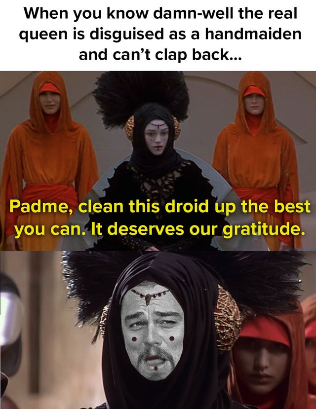 headgear - When you know damnwell the real queen is disguised as a handmaiden and can't clap back... Padme, clean this droid up the best you can. It deserves our gratitude.