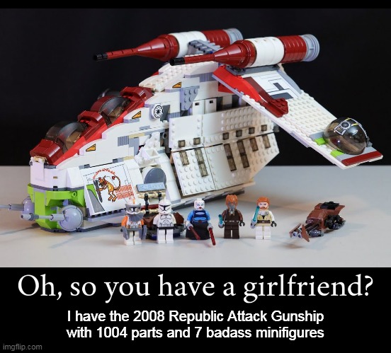 lego 7676 - Oh, so you have a girlfriend? I have the 2008 Republic Attack Gunship with 1004 parts and 7 badass minifigures imgflip.com