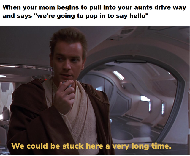 ewan mcgregor star wars - When your mom begins to pull into your aunts drive way and says we're going to pop in to say hello We could be stuck here a very long time.