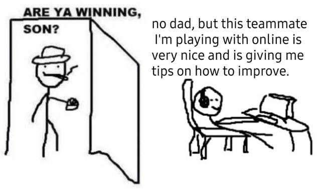 ya winning son meme - Are Ya Winning, Son? no dad, but this teammate I'm playing with online is very nice and is giving me tips on how to improve.