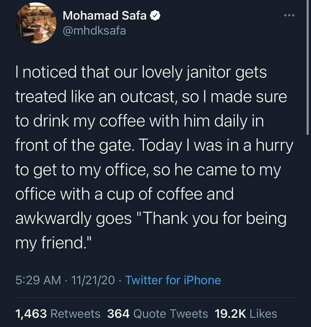 Erin Tañada - @@@ Mohamad Safa I noticed that our lovely janitor gets treated an outcast, so I made sure to drink my coffee with him daily in front of the gate. Today I was in a hurry to get to my office, so he came to my office with a cup of coffee and a