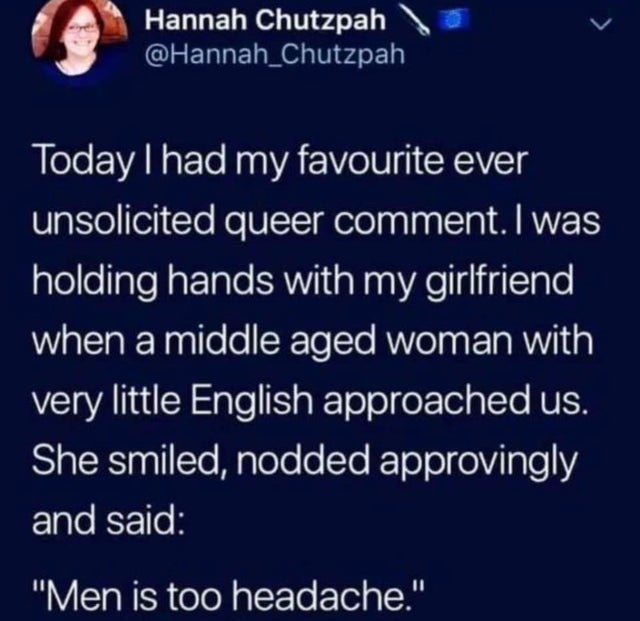 open english - Hannah Chutzpah Today I had my favourite ever unsolicited queer comment. I was holding hands with my girlfriend when a middle aged woman with very little English approached us. She smiled, nodded approvingly and said Men is too headache.