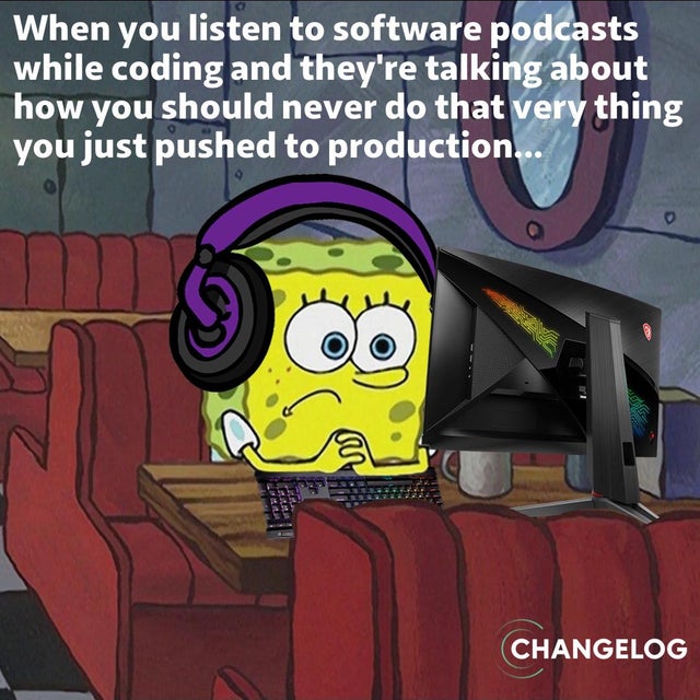 Eternal Suffering - When you listen to software podcasts while coding and they're talking about how you should never do that very thing you just pushed to production... Changelog