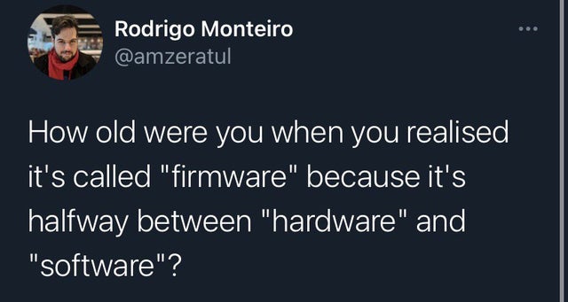 microsoft hardware - Rodrigo Monteiro How old were you when you realised it's called firmware because it's halfway between hardware and software?