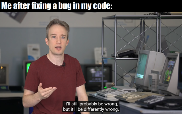 computer professional - Me after fixing a bug in my code It'll still probably be wrong, but it'll be differently wrong.
