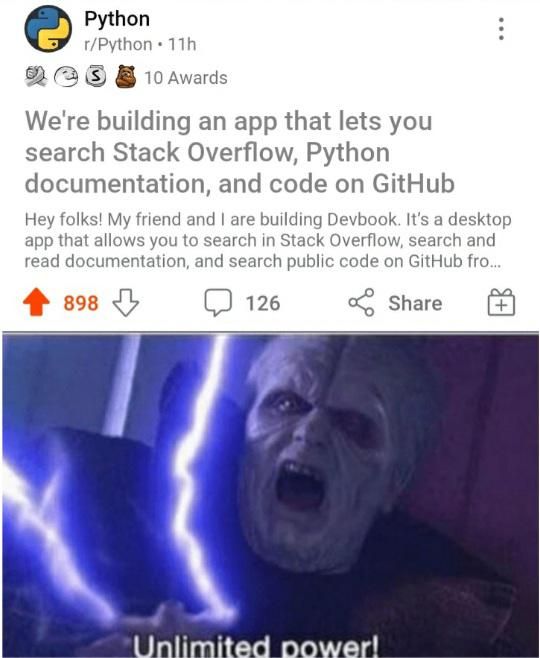 unlimited power meme - Python rPython. 11h s 10 Awards We're building an app that lets you search Stack Overflow, Python documentation, and code on GitHub Hey folks! My friend and I are building Devbook. It's a desktop app that allows you to search in Sta