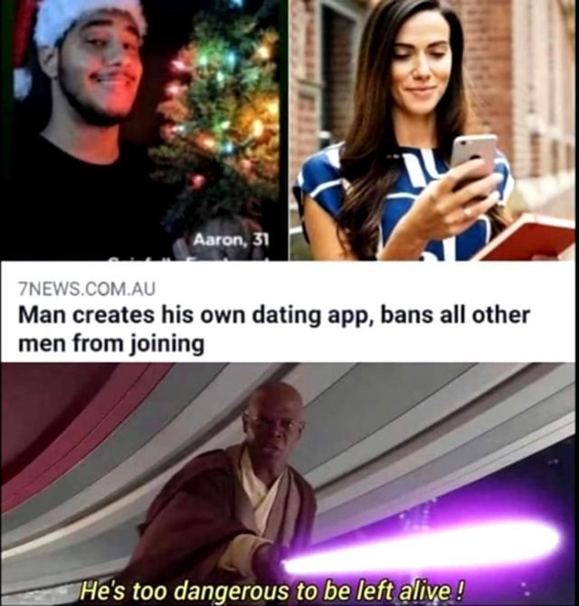 he's too dangerous to be left alive - Aaron, 31 7NEWS.Com.Au Man creates his own dating app, bans all other men from joining He's too dangerous to be left alive!