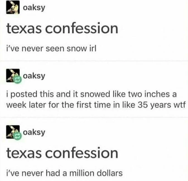 paper - oaksy texas confession i've never seen snow irl oaksy i posted this and it snowed two inches a week later for the first time in 35 years wtf oaksy texas confession i've never had a million dollars