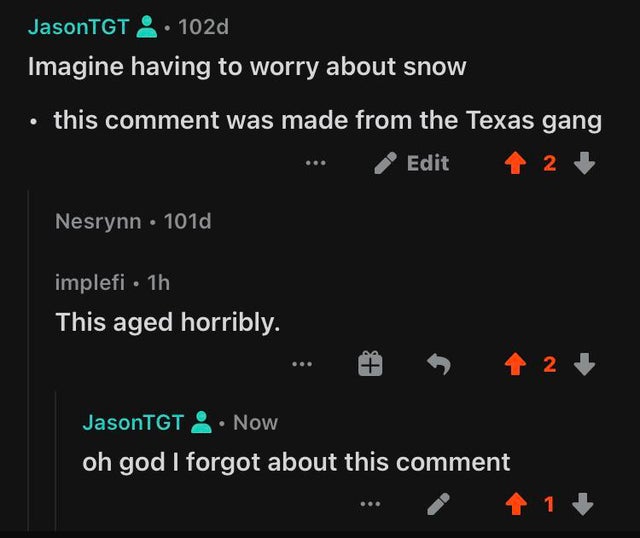 screenshot - JasonTGT 102d Imagine having to worry about snow this comment was made from the Texas gang Edit 2 Nesrynn . 101d implefi 1h This aged horribly. I 2 JasonTGT. Now oh god I forgot about this comment