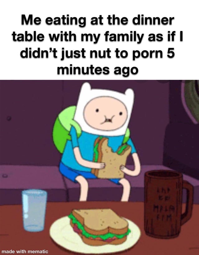 Adventure Time - Me eating at the dinner table with my family as if I didn't just nut to porn 5 minutes ago made with mematic
