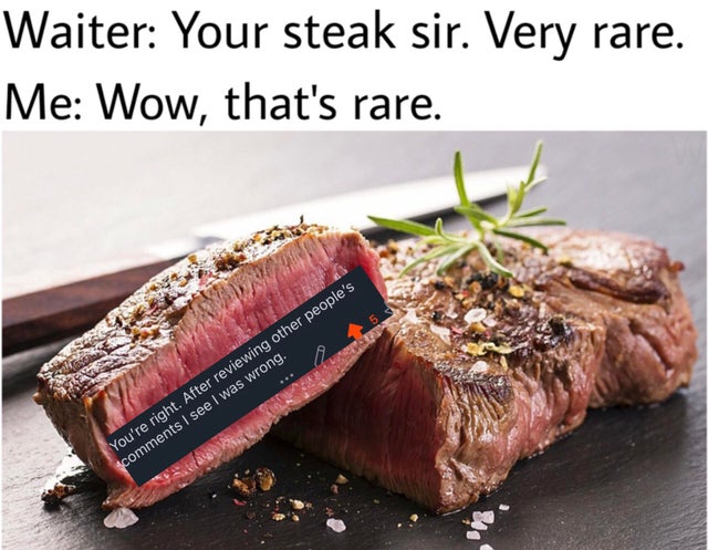 well done steak with ketchup meme - Waiter Your steak sir. Very rare. Me Wow, that's rare. You're right. After reviewing other people's I see I was wrong.