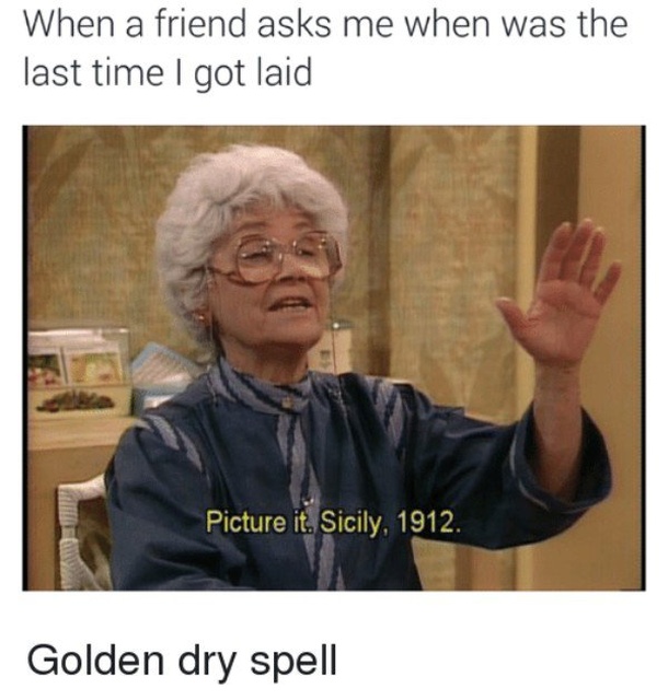sicily meme - When a friend asks me when was the last time I got laid Picture it. Sicily, 1912. Golden dry spell